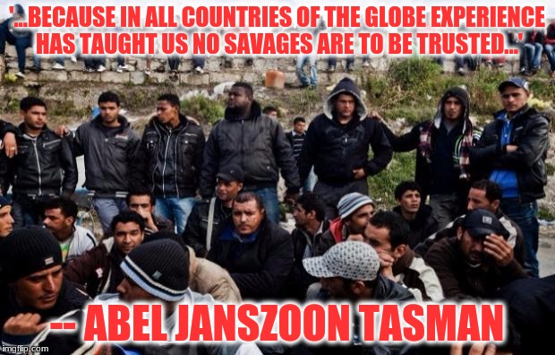Tasman on immigrants | '...BECAUSE IN ALL COUNTRIES OF THE GLOBE EXPERIENCE HAS TAUGHT US NO SAVAGES ARE TO BE TRUSTED...'; -- ABEL JANSZOON TASMAN | image tagged in immigrants,refugees | made w/ Imgflip meme maker