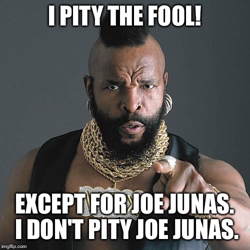 Mr T Pity The Fool Meme | I PITY THE FOOL! EXCEPT FOR JOE JUNAS. I DON'T PITY JOE JUNAS. | image tagged in memes,mr t pity the fool | made w/ Imgflip meme maker