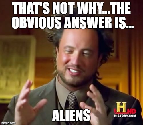 Ancient Aliens Meme | THAT'S NOT WHY...THE OBVIOUS ANSWER IS... ALIENS | image tagged in memes,ancient aliens | made w/ Imgflip meme maker