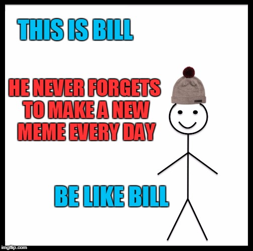 Be like Bill, not like LilDarkMatter | THIS IS BILL; HE NEVER FORGETS TO MAKE A NEW MEME EVERY DAY; BE LIKE BILL | image tagged in memes,be like bill | made w/ Imgflip meme maker
