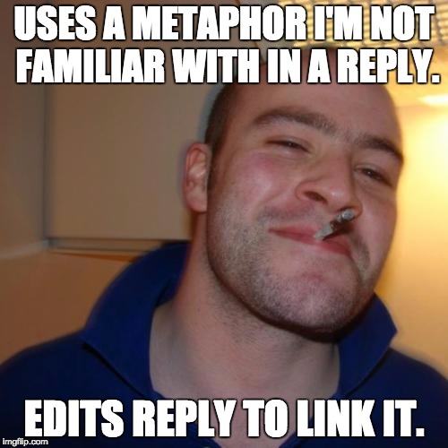 Good Guy Greg Meme | USES A METAPHOR I'M NOT FAMILIAR WITH IN A REPLY. EDITS REPLY TO LINK IT. | image tagged in memes,good guy greg | made w/ Imgflip meme maker