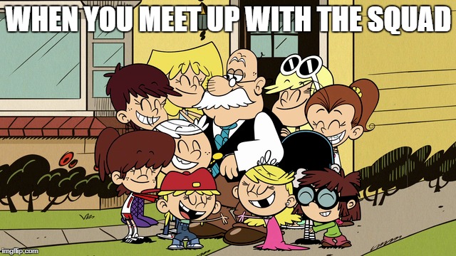 The Loud Squad  | WHEN YOU MEET UP WITH THE SQUAD | image tagged in the loud house,squad,squad goals,neighbor,hugs | made w/ Imgflip meme maker