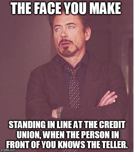 Face You Make Robert Downey Jr Meme | THE FACE YOU MAKE; STANDING IN LINE AT THE CREDIT UNION, WHEN THE PERSON IN FRONT OF YOU KNOWS THE TELLER. | image tagged in memes,face you make robert downey jr | made w/ Imgflip meme maker