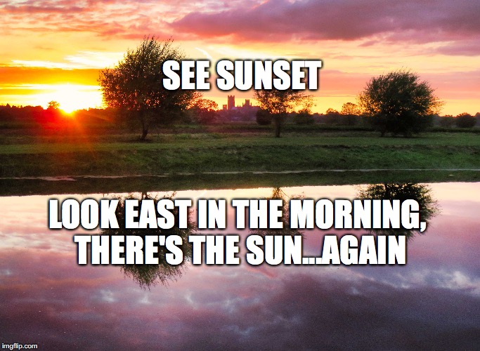 elysunset | SEE SUNSET; LOOK EAST IN THE MORNING, THERE'S THE SUN...AGAIN | image tagged in sunset | made w/ Imgflip meme maker
