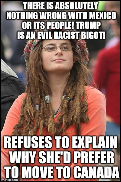 College Liberal Meme | THERE IS ABSOLUTELY NOTHING WRONG WITH MEXICO OR ITS PEOPLE! TRUMP IS AN EVIL RACIST BIGOT! REFUSES TO EXPLAIN WHY SHE'D PREFER TO MOVE TO CANADA | image tagged in memes,college liberal | made w/ Imgflip meme maker