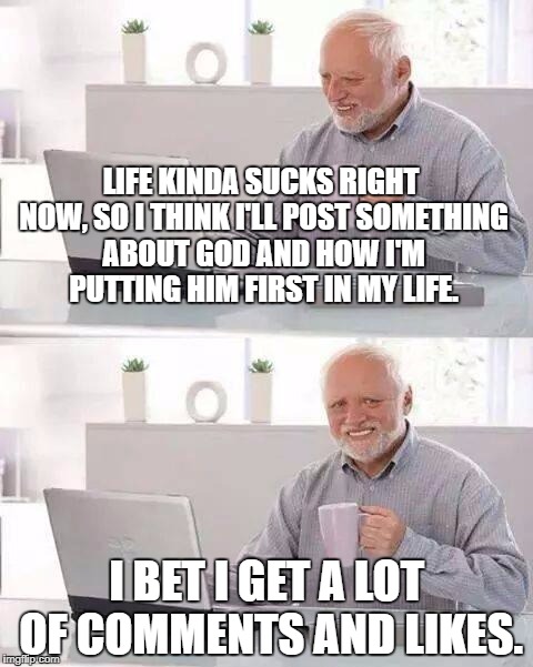Narcissistic Christians---yes they exist. | LIFE KINDA SUCKS RIGHT NOW, SO I THINK I'LL POST SOMETHING ABOUT GOD AND HOW I'M PUTTING HIM FIRST IN MY LIFE. I BET I GET A LOT OF COMMENTS AND LIKES. | image tagged in memes,hide the pain harold,christians,hypocrisy,narcissism | made w/ Imgflip meme maker