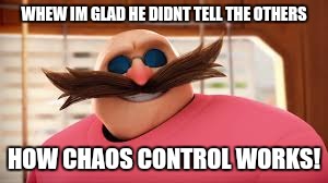 Eggmans Gotta Feeling | WHEW IM GLAD HE DIDNT TELL THE OTHERS HOW CHAOS CONTROL WORKS! | image tagged in eggmans gotta feeling | made w/ Imgflip meme maker