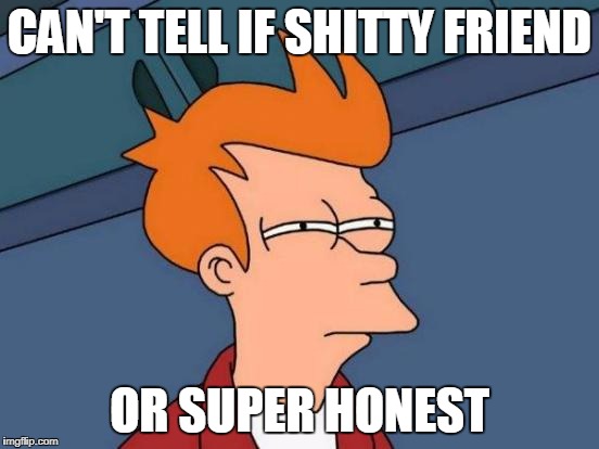 Futurama Fry Meme | CAN'T TELL IF SHITTY FRIEND OR SUPER HONEST | image tagged in memes,futurama fry | made w/ Imgflip meme maker