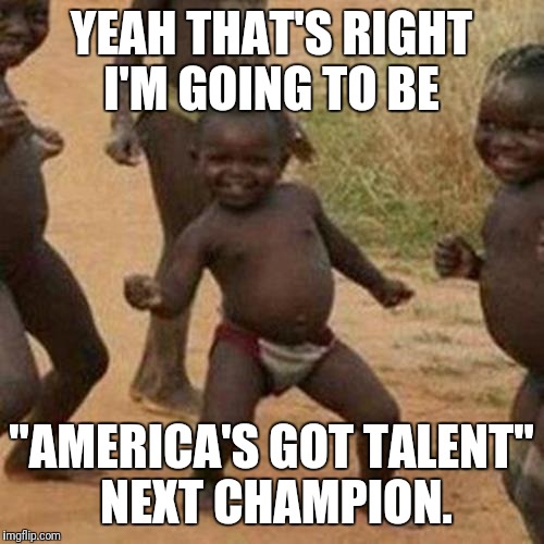Third World Success Kid Meme | YEAH THAT'S RIGHT I'M GOING TO BE; "AMERICA'S GOT TALENT" NEXT CHAMPION. | image tagged in memes,third world success kid | made w/ Imgflip meme maker