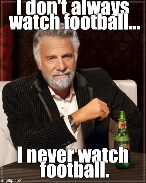 The Most Interesting Man In The World Meme | I don't always watch football... I never watch football. | image tagged in memes,the most interesting man in the world | made w/ Imgflip meme maker