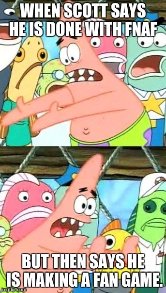 Put It Somewhere Else Patrick | WHEN SCOTT SAYS HE IS DONE WITH FNAF; BUT THEN SAYS HE IS MAKING A FAN GAME. | image tagged in memes,put it somewhere else patrick | made w/ Imgflip meme maker