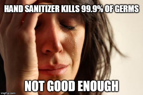 First World Problems Meme | HAND SANITIZER KILLS 99.9% OF GERMS NOT GOOD ENOUGH | image tagged in memes,first world problems | made w/ Imgflip meme maker