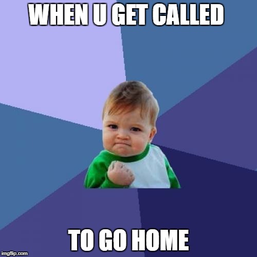 Success Kid | WHEN U GET CALLED; TO GO HOME | image tagged in memes,success kid | made w/ Imgflip meme maker