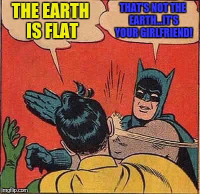 Batman Slapping Robin Meme | THE EARTH IS FLAT THAT'S NOT THE EARTH...IT'S YOUR GIRLFRIEND! | image tagged in memes,batman slapping robin | made w/ Imgflip meme maker