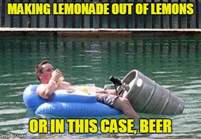 MAKING LEMONADE OUT OF LEMONS OR IN THIS CASE, BEER | made w/ Imgflip meme maker