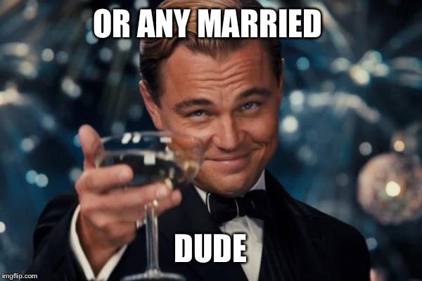 Leonardo Dicaprio Cheers Meme | OR ANY MARRIED DUDE | image tagged in memes,leonardo dicaprio cheers | made w/ Imgflip meme maker
