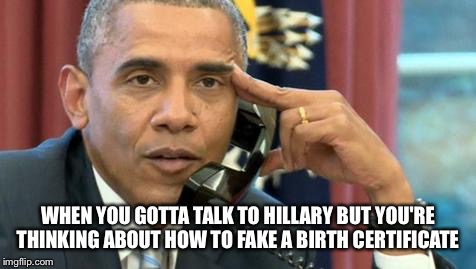 bored obama | WHEN YOU GOTTA TALK TO HILLARY BUT YOU'RE THINKING ABOUT HOW TO FAKE A BIRTH CERTIFICATE | image tagged in bored obama | made w/ Imgflip meme maker