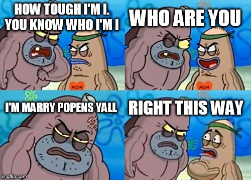 How Tough Are You Meme | WHO ARE YOU; HOW TOUGH I'M I. YOU KNOW WHO I'M I; I'M MARRY POPENS YALL; RIGHT THIS WAY | image tagged in memes,how tough are you | made w/ Imgflip meme maker