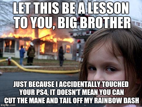 (Edited) You done f'd up, bro! | LET THIS BE A LESSON TO YOU, BIG BROTHER; JUST BECAUSE I ACCIDENTALLY TOUCHED YOUR PS4, IT DOESN'T MEAN YOU CAN CUT THE MANE AND TAIL OFF MY RAINBOW DASH | image tagged in memes,disaster girl,revenge,brother vs sister,sibling rivalry,mlp | made w/ Imgflip meme maker