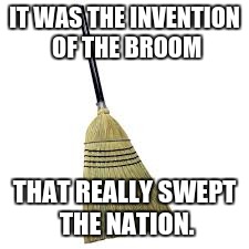 IT WAS THE INVENTION OF THE BROOM THAT REALLY SWEPT THE NATION. | made w/ Imgflip meme maker