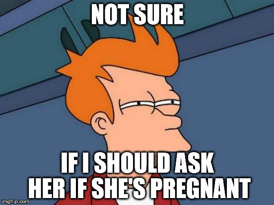Futurama Fry Meme | NOT SURE; IF I SHOULD ASK HER IF SHE'S PREGNANT | image tagged in memes,futurama fry | made w/ Imgflip meme maker