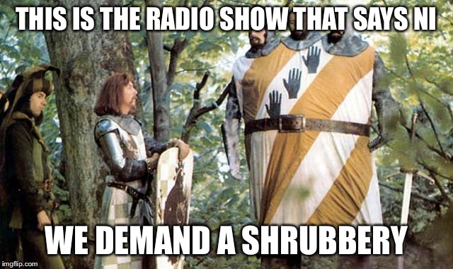 Knights who say Ni | THIS IS THE RADIO SHOW THAT SAYS NI; WE DEMAND A SHRUBBERY | image tagged in monty python and the holy grail,radio | made w/ Imgflip meme maker