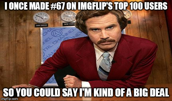 I ONCE MADE #67 ON IMGFLIP'S TOP 100 USERS SO YOU COULD SAY I'M KIND OF A BIG DEAL | made w/ Imgflip meme maker