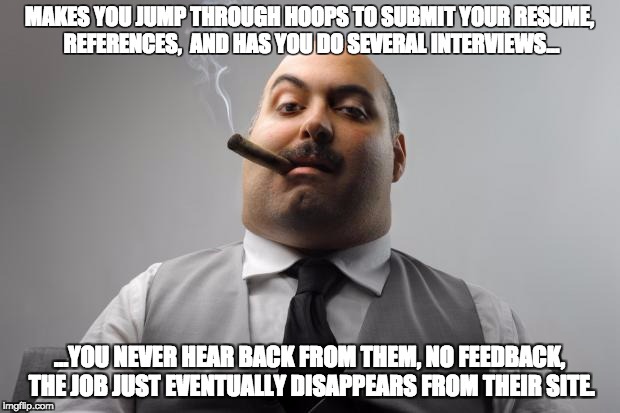 Scumbag Boss Meme | MAKES YOU JUMP THROUGH HOOPS TO SUBMIT YOUR RESUME, REFERENCES,  AND HAS YOU DO SEVERAL INTERVIEWS... ...YOU NEVER HEAR BACK FROM THEM, NO FEEDBACK, THE JOB JUST EVENTUALLY DISAPPEARS FROM THEIR SITE. | image tagged in memes,scumbag boss | made w/ Imgflip meme maker