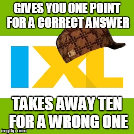 scumbag ixl | GIVES YOU ONE POINT FOR A CORRECT ANSWER; TAKES AWAY TEN FOR A WRONG ONE | image tagged in scumbag | made w/ Imgflip meme maker