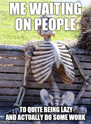 Waiting Skeleton | ME WAITING ON PEOPLE; TO QUITE BEING LAZY AND ACTUALLY DO SOME WORK | image tagged in memes,waiting skeleton | made w/ Imgflip meme maker