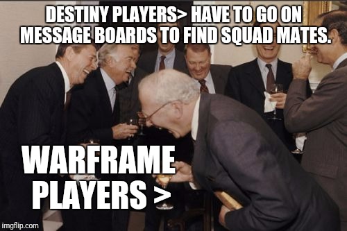 Laughing Men In Suits Meme | DESTINY PLAYERS> HAVE TO GO ON MESSAGE BOARDS TO FIND SQUAD MATES. WARFRAME PLAYERS > | image tagged in memes,laughing men in suits | made w/ Imgflip meme maker