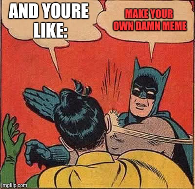 Batman Slapping Robin Meme | AND YOURE LIKE: MAKE YOUR OWN DAMN MEME | image tagged in memes,batman slapping robin | made w/ Imgflip meme maker