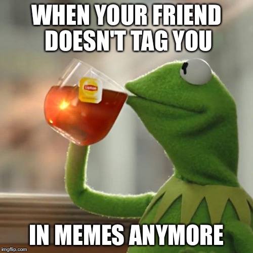 But That's None Of My Business Meme | WHEN YOUR FRIEND DOESN'T TAG YOU; IN MEMES ANYMORE | image tagged in memes,but thats none of my business,kermit the frog | made w/ Imgflip meme maker