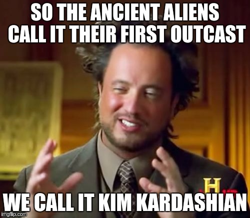 Ancient Aliens Meme | SO THE ANCIENT ALIENS CALL IT THEIR FIRST OUTCAST; WE CALL IT KIM KARDASHIAN | image tagged in memes,ancient aliens | made w/ Imgflip meme maker