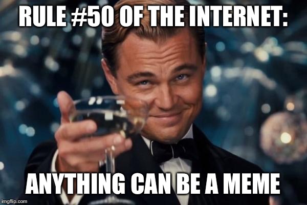 When I read this I got a confidence boost | RULE #50 OF THE INTERNET:; ANYTHING CAN BE A MEME | image tagged in memes,leonardo dicaprio cheers,rules of the internet,rule 50 | made w/ Imgflip meme maker