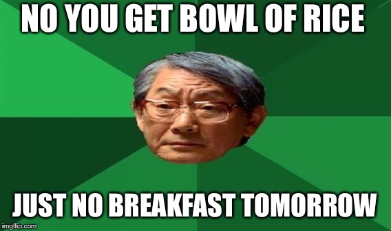 NO YOU GET BOWL OF RICE JUST NO BREAKFAST TOMORROW | made w/ Imgflip meme maker