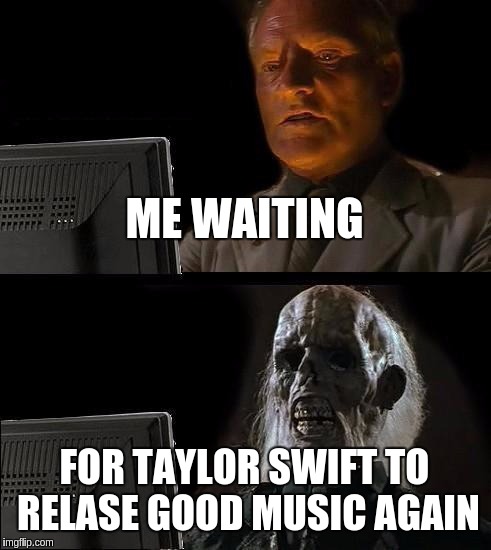 I'll Just Wait Here Meme | ME WAITING; FOR TAYLOR SWIFT TO RELASE GOOD MUSIC AGAIN | image tagged in memes,ill just wait here | made w/ Imgflip meme maker