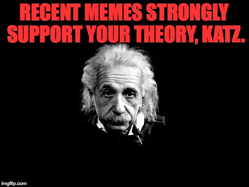 RECENT MEMES STRONGLY SUPPORT YOUR THEORY, KATZ. | made w/ Imgflip meme maker