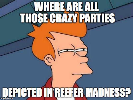 Futurama Fry Meme | WHERE ARE ALL THOSE CRAZY PARTIES; DEPICTED IN REEFER MADNESS? | image tagged in memes,futurama fry | made w/ Imgflip meme maker