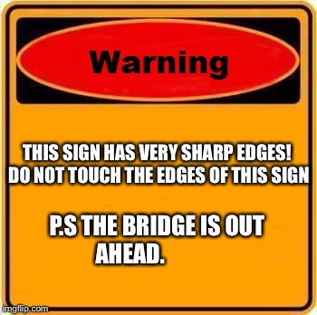 Warning Sign | THIS SIGN HAS VERY SHARP EDGES! DO NOT TOUCH THE EDGES OF THIS SIGN; P.S THE BRIDGE IS OUT AHEAD. | image tagged in memes,warning sign | made w/ Imgflip meme maker