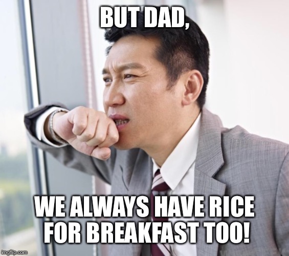 BUT DAD, WE ALWAYS HAVE RICE FOR BREAKFAST TOO! | image tagged in worried asian guy | made w/ Imgflip meme maker