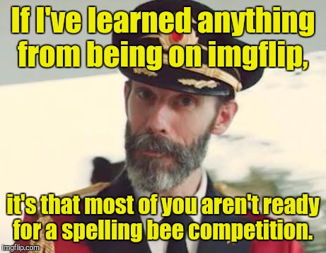 If I've learned anything from being on imgflip, it's that most of you aren't ready for a spelling bee competition. | made w/ Imgflip meme maker
