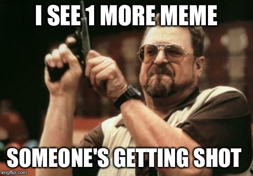 Am I The Only One Around Here Meme | I SEE 1 MORE MEME; SOMEONE'S GETTING SHOT | image tagged in memes,am i the only one around here | made w/ Imgflip meme maker