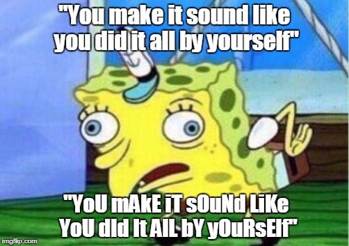 Mocking Spongebob Meme | "You make it sound like you did it all by yourself"; "YoU mAkE iT sOuNd LiKe YoU dId It AlL bY yOuRsElf" | image tagged in mocking spongebob | made w/ Imgflip meme maker