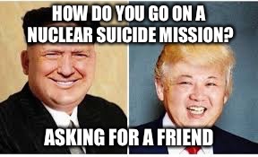 BOGO on Suicides | HOW DO YOU GO ON A NUCLEAR SUICIDE MISSION? ASKING FOR A FRIEND | image tagged in donald trump,kim jong un,nuclear war,suicide | made w/ Imgflip meme maker