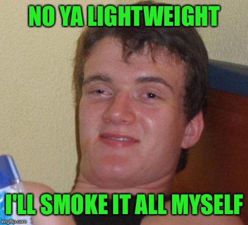 10 Guy Meme | NO YA LIGHTWEIGHT I'LL SMOKE IT ALL MYSELF | image tagged in memes,10 guy | made w/ Imgflip meme maker
