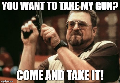 Am I The Only One Around Here Meme | YOU WANT TO TAKE MY GUN? COME AND TAKE IT! | image tagged in memes,am i the only one around here | made w/ Imgflip meme maker