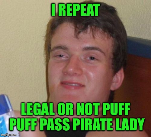 10 Guy Meme | I REPEAT LEGAL OR NOT PUFF PUFF PASS PIRATE LADY | image tagged in memes,10 guy | made w/ Imgflip meme maker