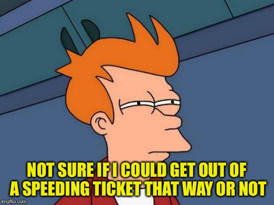 Futurama Fry Meme | NOT SURE IF I COULD GET OUT OF A SPEEDING TICKET THAT WAY OR NOT | image tagged in memes,futurama fry | made w/ Imgflip meme maker