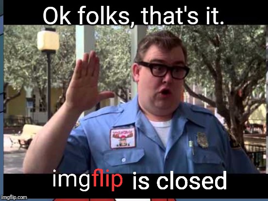 Ok folks, that's it. is closed | made w/ Imgflip meme maker